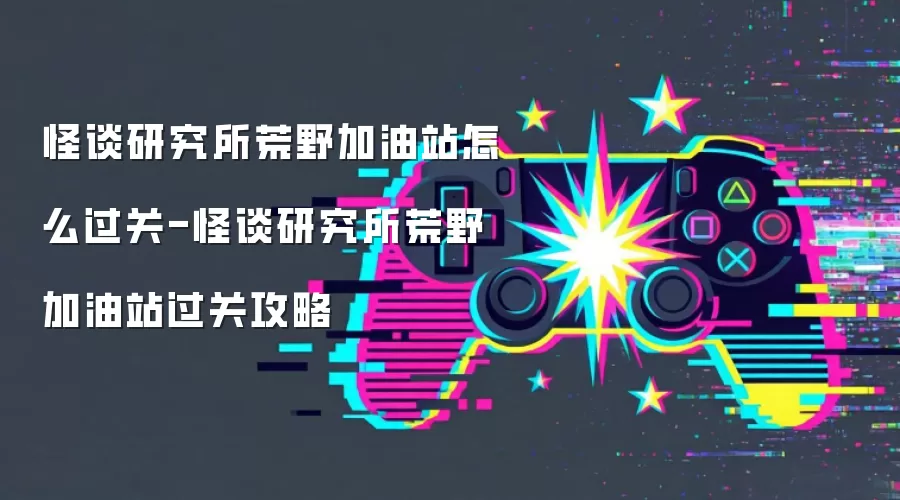怪谈研究所荒野加油站怎么过关-怪谈研究所荒野加油站过关攻略