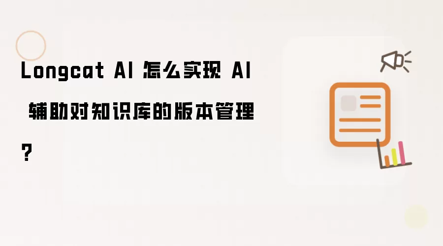 Longcat AI 怎么实现 AI 辅助对知识库的版本管理?