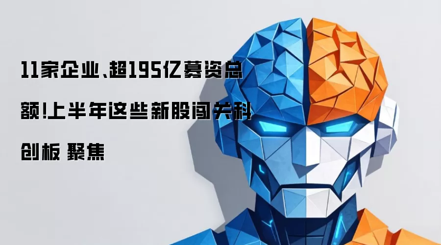 11家企业、超195亿募资总额!上半年这些新股闯关科创板