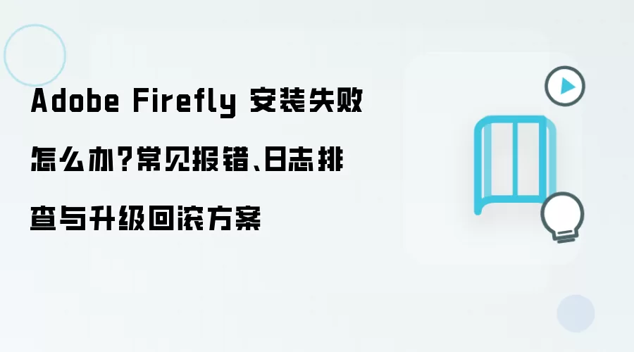 Adobe Firefly 安装失败怎么办？常见报错、日志排查与升级回滚方案