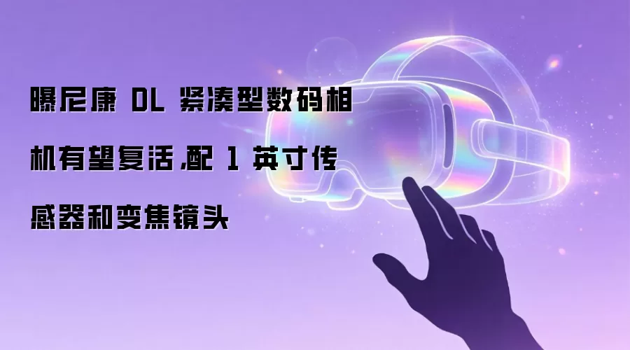 曝尼康 DL 紧凑型数码相机有望复活,配 1 英寸传感器和变焦镜头