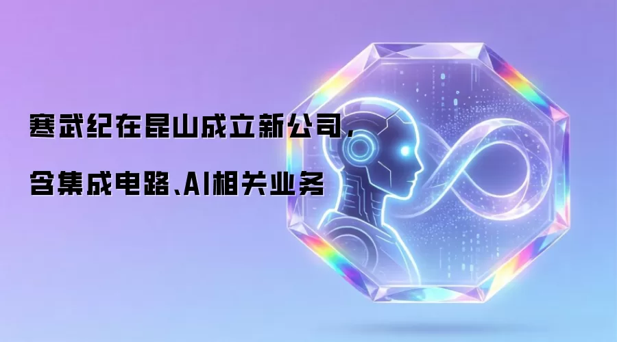 寒武纪在昆山成立新公司,含集成电路、AI相关业务