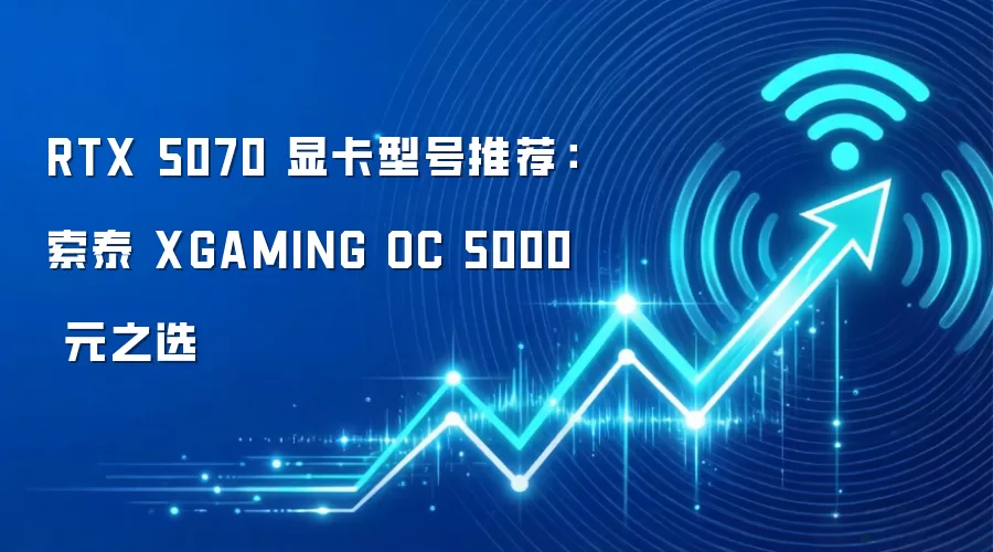 RTX 5070 显卡型号推荐：索泰 XGAMING OC 5000 元之选