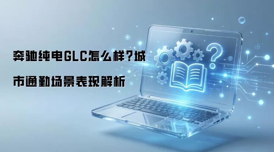奔驰纯电GLC怎么样?城市通勤场景表现解析