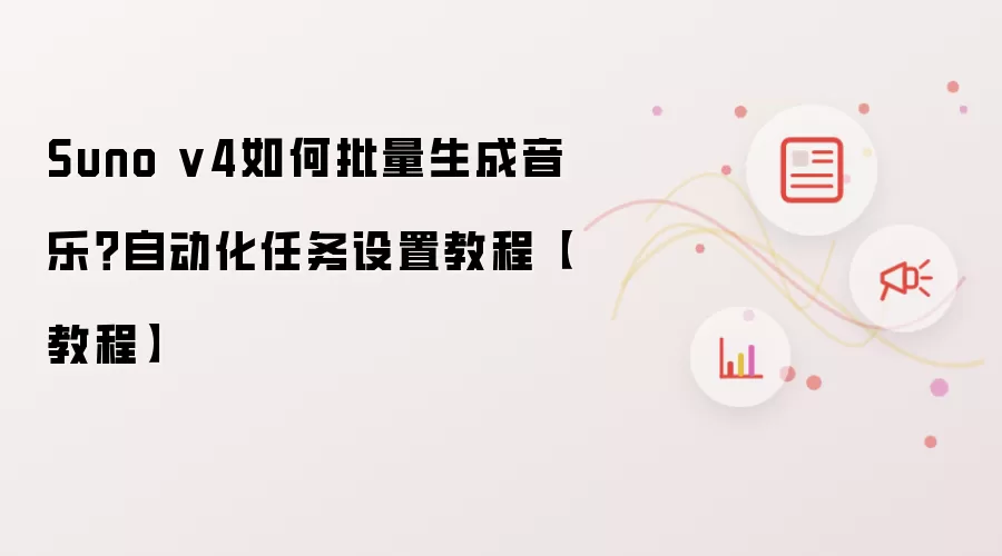 Suno v4如何批量生成音乐?自动化任务设置教程【教程】