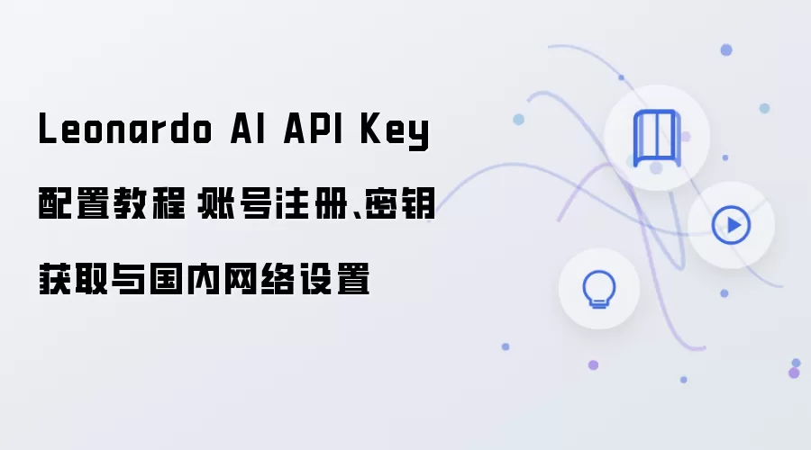 Leonardo AI API Key 配置教程:账号注册、密钥获取与国内网络设置