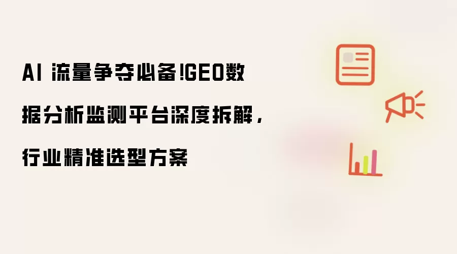 AI 流量争夺必备!GEO数据分析监测平台深度拆解,行业精准选型方案