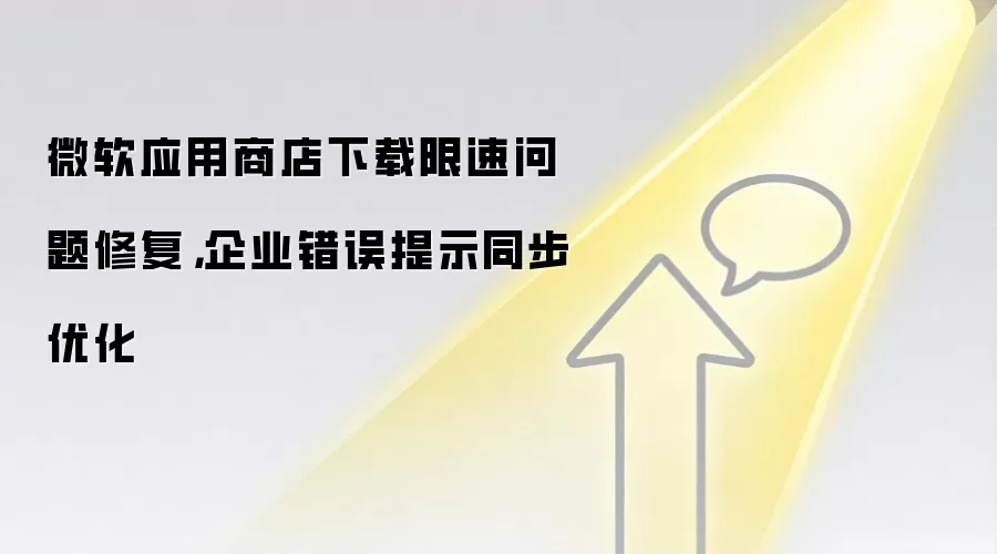 微软应用商店下载限速问题修复,企业错误提示同步优化