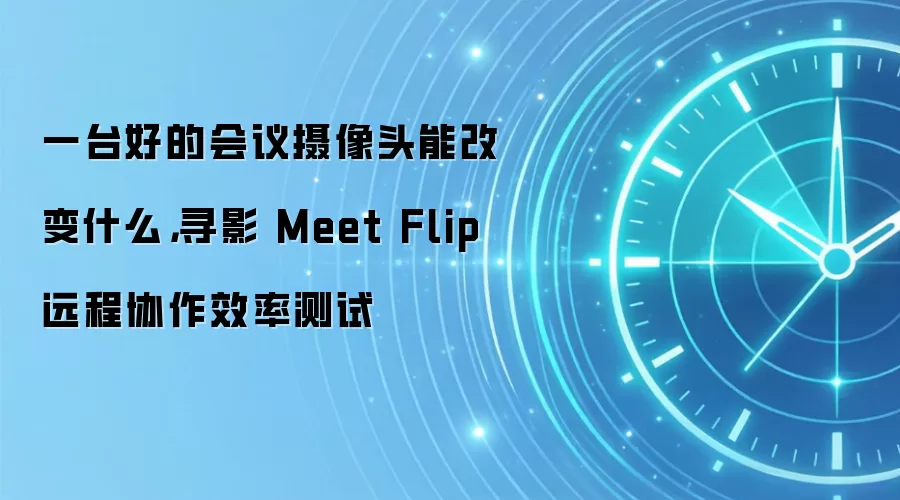 一台好的会议摄像头能改变什么,寻影 Meet Flip 远程协作效率测试