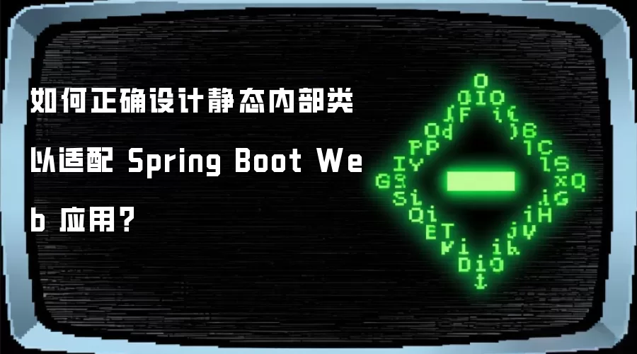 如何正确设计静态内部类以适配 Spring Boot Web 应用？
