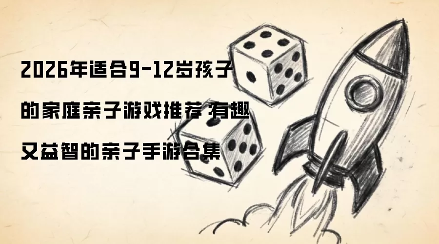 2026年适合9-12岁孩子的家庭亲子游戏推荐:有趣又益智的亲子手游合集