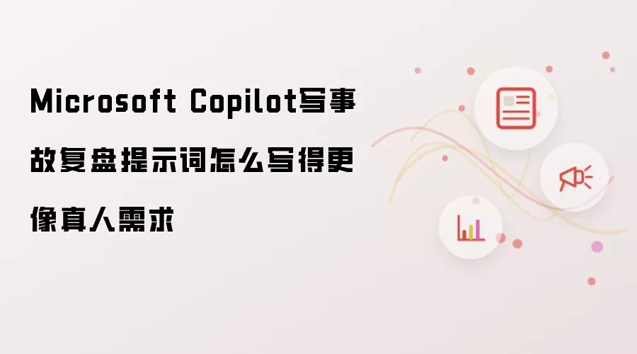 Microsoft Copilot写事故复盘提示词怎么写得更像真人需求