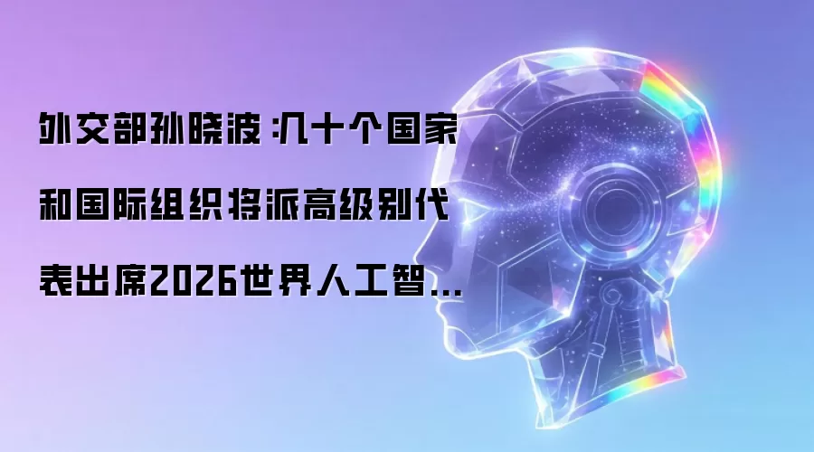 外交部孙晓波:几十个国家和国际组织将派高级别代表出席2026世界人工智能大会