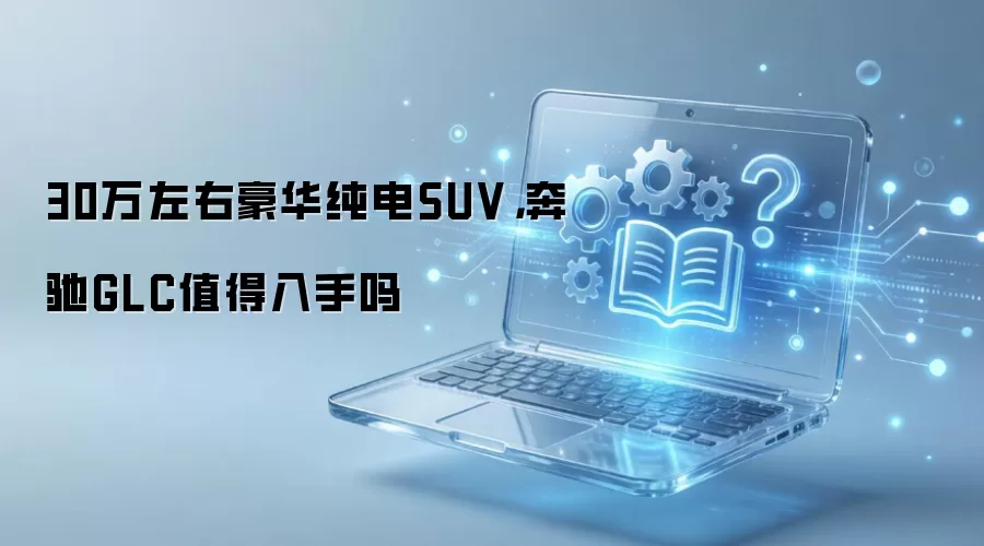30万左右豪华纯电SUV,奔驰GLC值得入手吗