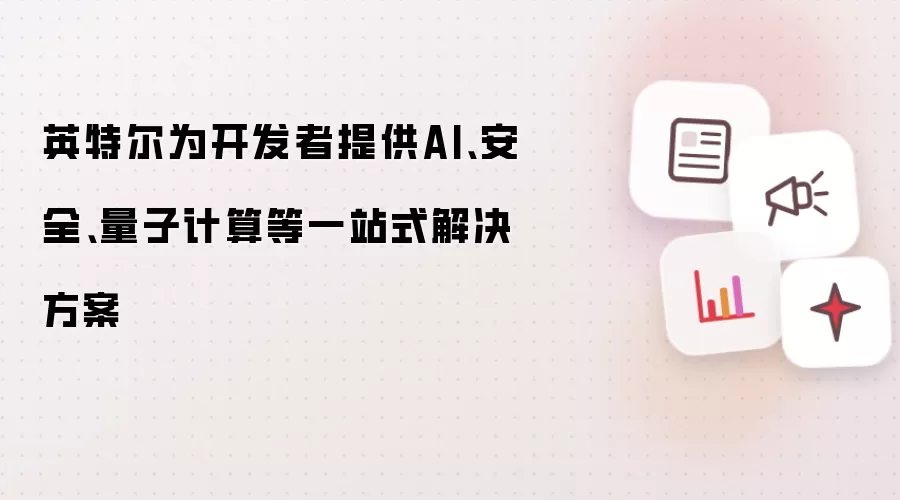 英特尔为开发者提供AI、安全、量子计算等一站式解决方案