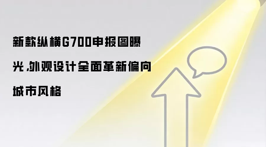 新款纵横G700申报图曝光,外观设计全面革新偏向城市风格
