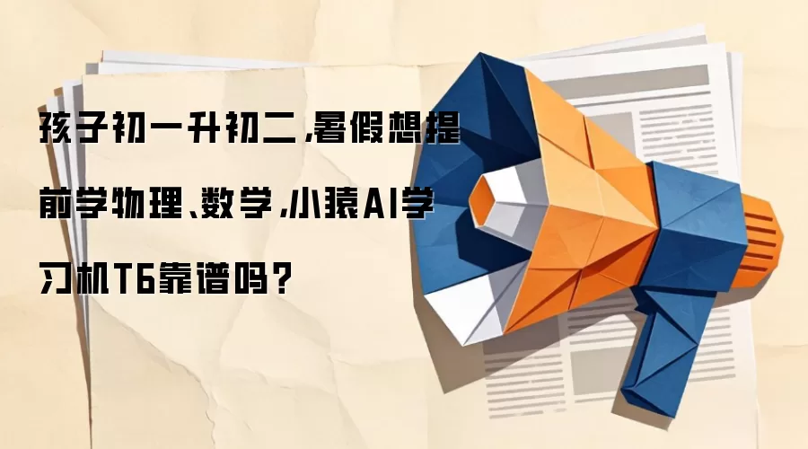 孩子初一升初二,暑假想提前学物理、数学,小猿AI学习机T6靠谱吗?