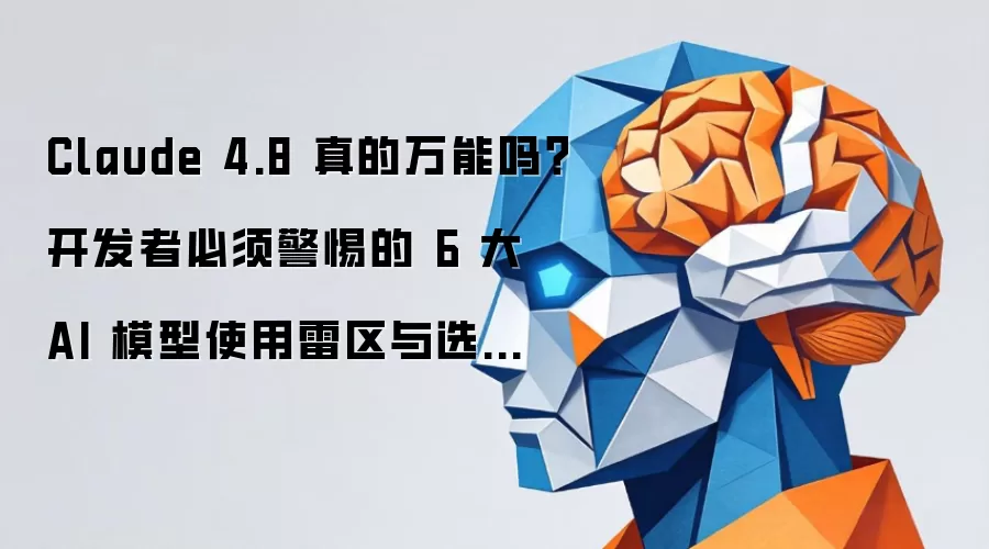 Claude 4.8 真的万能吗?开发者必须警惕的 6 大 AI 模型使用雷区与选型指南