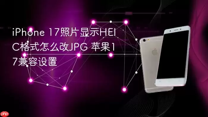 iPhone 17照片显示HEIC格式怎么改JPG 苹果17兼容设置