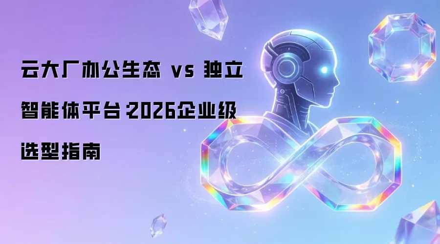 云大厂办公生态 vs 独立智能体平台:2026企业级选型指南