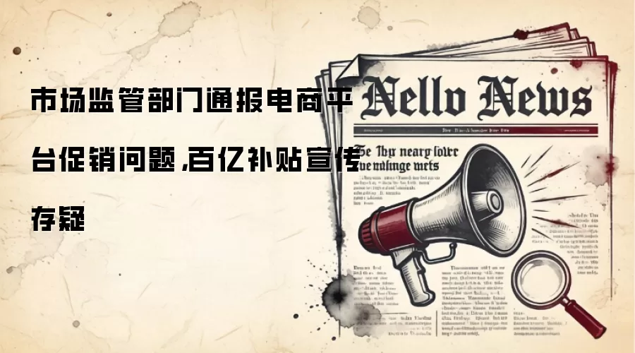 市场监管部门通报电商平台促销问题,百亿补贴宣传存疑