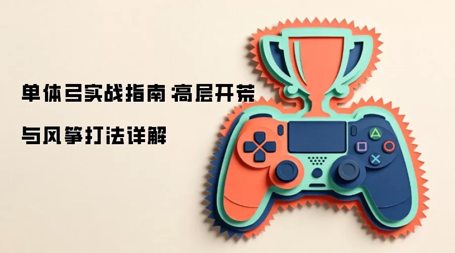 单体弓实战指南:高层开荒与风筝打法详解