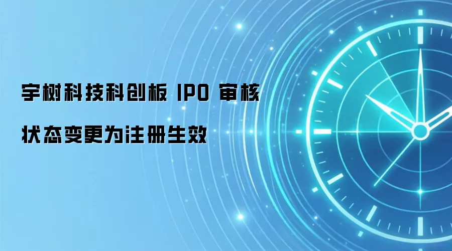 宇树科技科创板 IPO 审核状态变更为注册生效