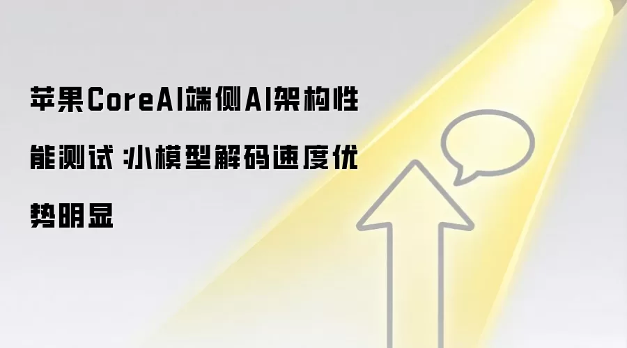 苹果CoreAI端侧AI架构性能测试:小模型解码速度优势明显