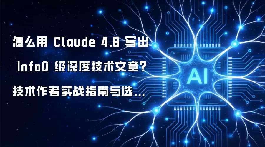 怎么用 Claude 4.8 写出 InfoQ 级深度技术文章?技术作者实战指南与选型对比