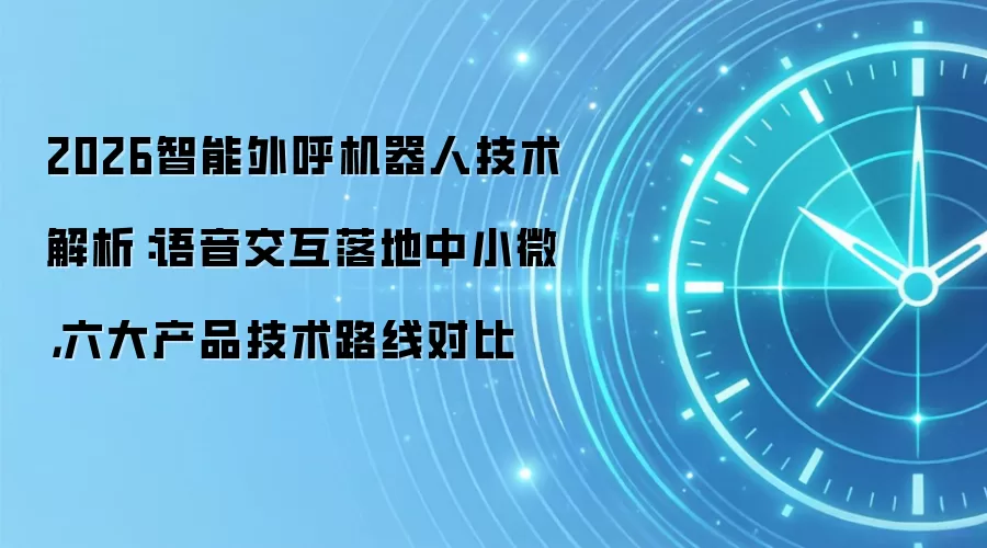 2026智能外呼机器人技术解析:语音交互落地中小微,六大产品技术路线对比