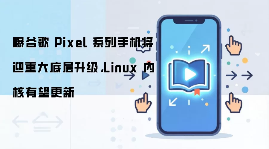 曝谷歌 Pixel 系列手机将迎重大底层升级,Linux 内核有望更新