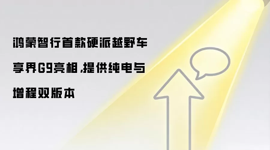 鸿蒙智行首款硬派越野车享界G9亮相,提供纯电与增程双版本