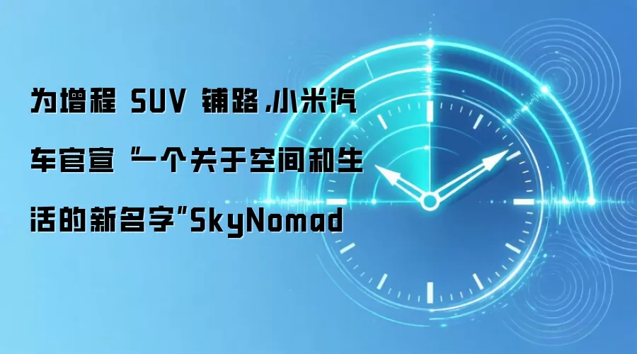 为增程 SUV 铺路,小米汽车官宣“一个关于空间和生活的新名字”SkyNomad