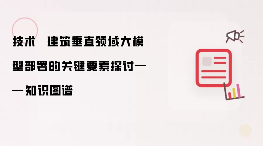 技术 ▏建筑垂直领域大模型部署的关键要素探讨——知识图谱