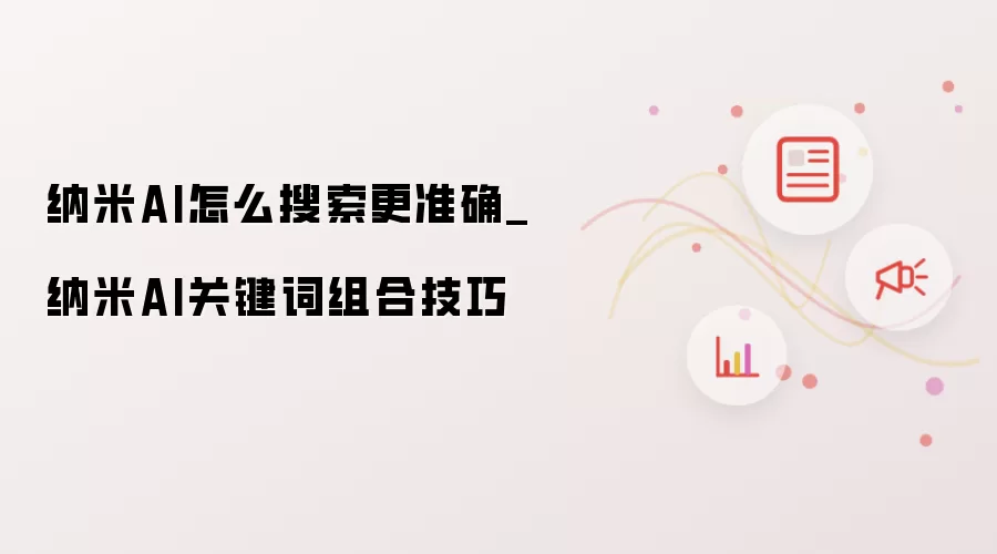 纳米AI怎么搜索更准确_纳米AI关键词组合技巧