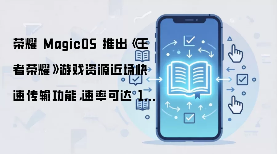 荣耀 MagicOS 推出《王者荣耀》游戏资源近场快速传输功能,速率可达 100MB/s