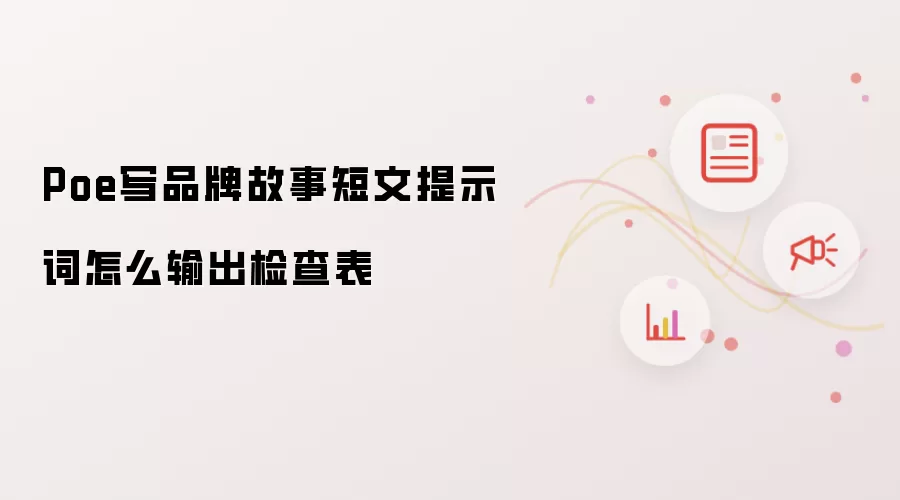 Poe写品牌故事短文提示词怎么输出检查表