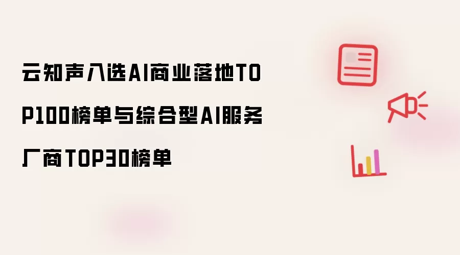 云知声入选AI商业落地TOP100榜单与综合型AI服务厂商TOP30榜单