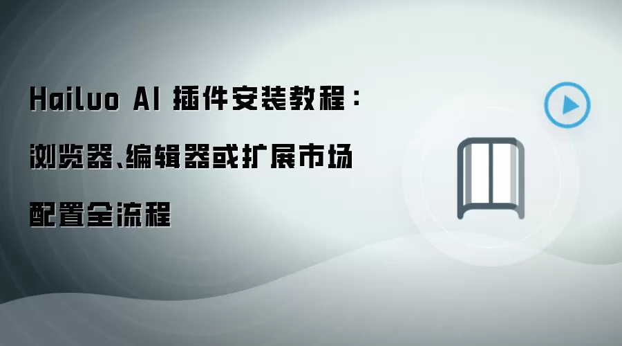Hailuo AI 插件安装教程：浏览器、编辑器或扩展市场配置全流程