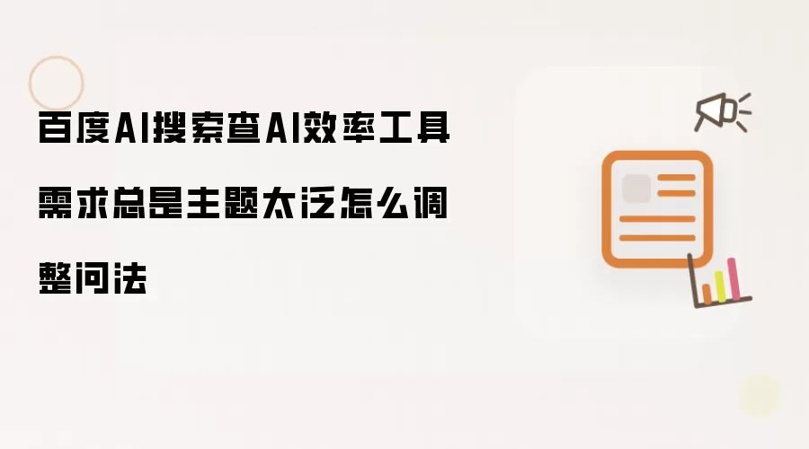 百度AI搜索查AI效率工具需求总是主题太泛怎么调整问法