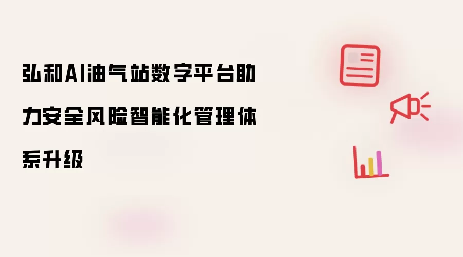 弘和AI油气站数字平台助力安全风险智能化管理体系升级