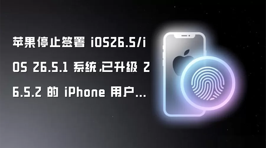 苹果停止签署 iOS26.5/iOS 26.5.1 系统，已升级 26.5.2 的 iPhone 用户无法再降级