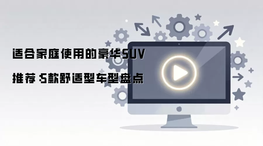 适合家庭使用的豪华SUV推荐:5款舒适型车型盘点