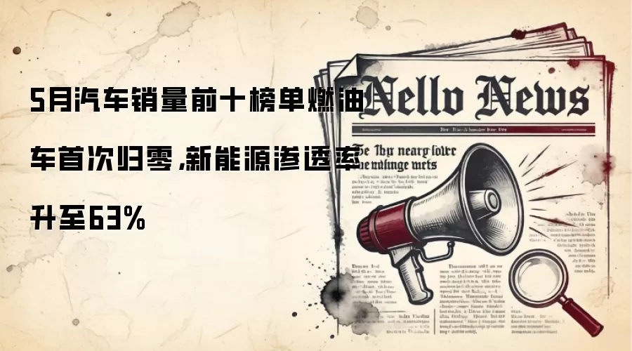5月汽车销量前十榜单燃油车首次归零,新能源渗透率升至63%