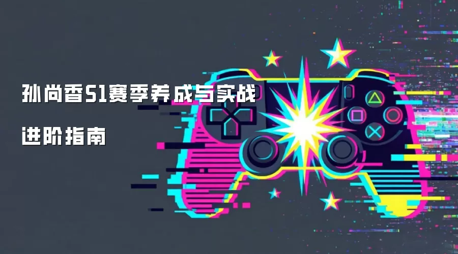 孙尚香S1赛季养成与实战进阶指南