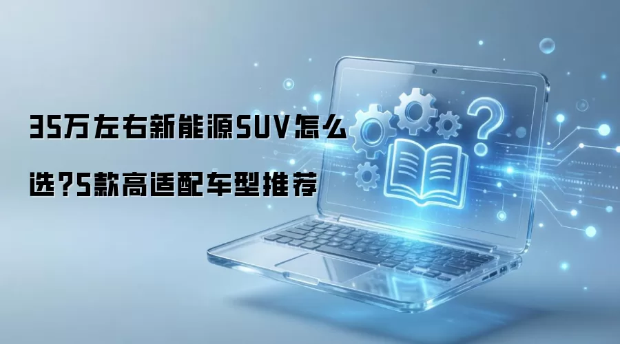 35万左右新能源SUV怎么选?5款高适配车型推荐