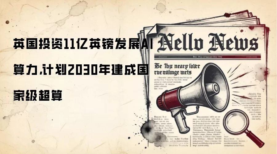 英国投资11亿英镑发展AI算力,计划2030年建成国家级超算