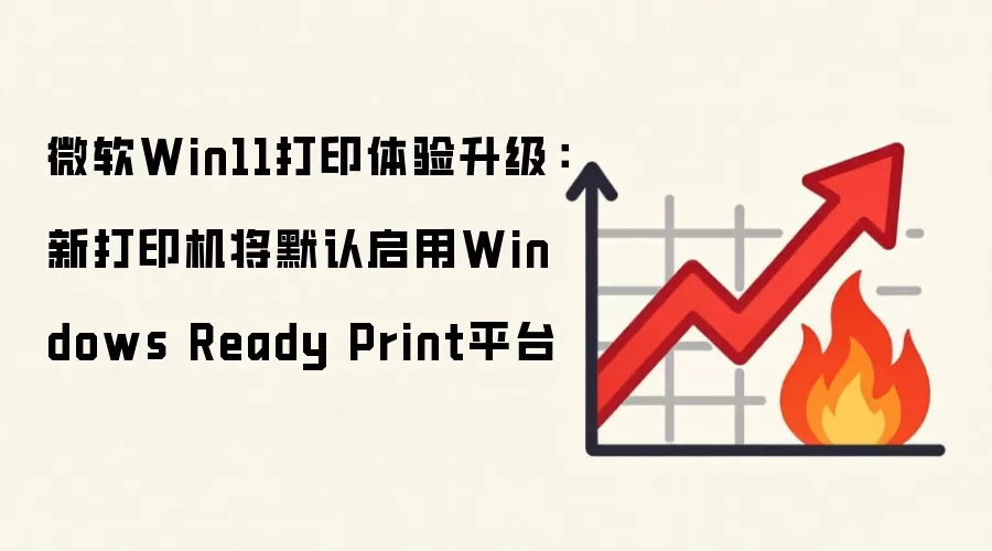 微软Win11打印体验升级：新打印机将默认启用Windows Ready Print平台