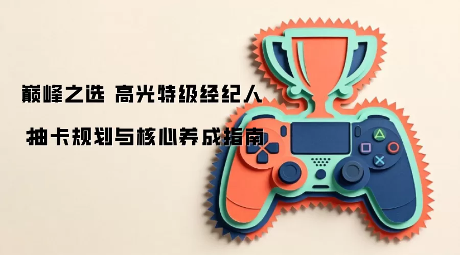 巅峰之选 高光特级经纪人:抽卡规划与核心养成指南
