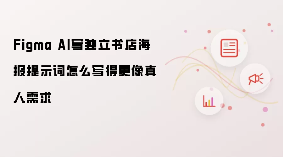 Figma AI写独立书店海报提示词怎么写得更像真人需求